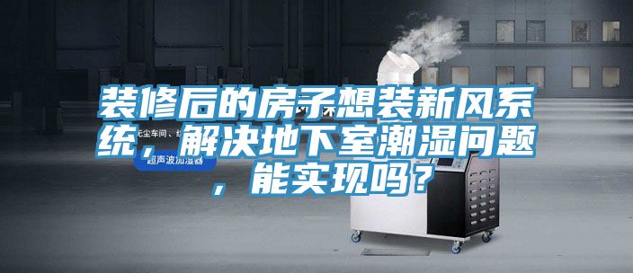裝修后的房子想裝新風(fēng)系統(tǒng)，解決地下室潮濕問題，能實(shí)現(xiàn)嗎？