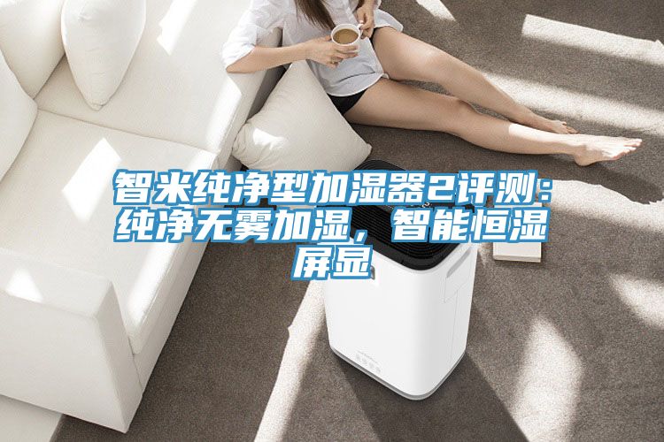 智米純凈型加濕器2評測：純凈無霧加濕，智能恒濕屏顯