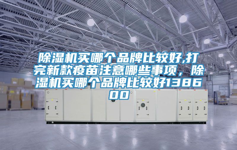 除濕機(jī)買哪個(gè)品牌比較好,打完新款疫苗注意哪些事項(xiàng)，除濕機(jī)買哪個(gè)品牌比較好138600