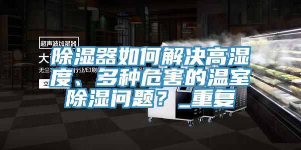 除濕器如何解決高濕度、多種危害的溫室除濕問題？_重復(fù)