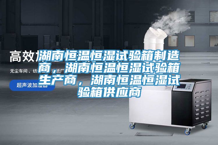 湖南恒溫恒濕試驗箱制造商，湖南恒溫恒濕試驗箱生產(chǎn)商，湖南恒溫恒濕試驗箱供應(yīng)商