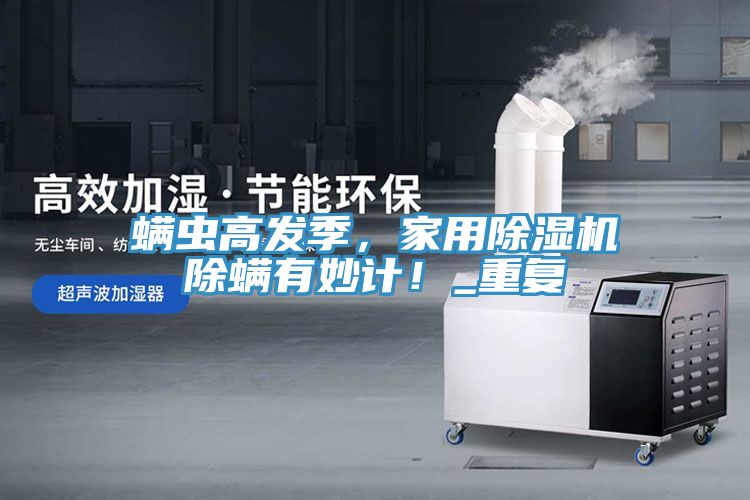 螨蟲(chóng)高發(fā)季，家用除濕機(jī)除螨有妙計(jì)！_重復(fù)