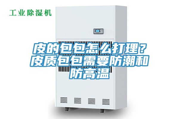 皮的包包怎么打理？皮質(zhì)包包需要防潮和防高溫
