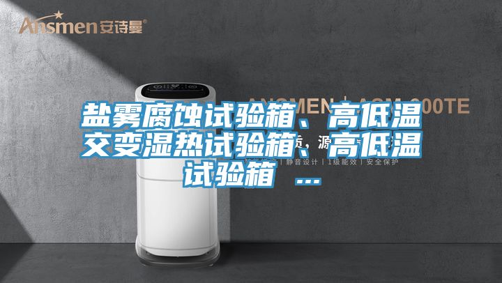 鹽霧腐蝕試驗(yàn)箱、高低溫交變濕熱試驗(yàn)箱、高低溫試驗(yàn)箱 ...