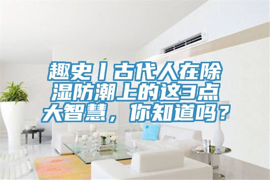 趣史丨古代人在除濕防潮上的這3點大智慧，你知道嗎？