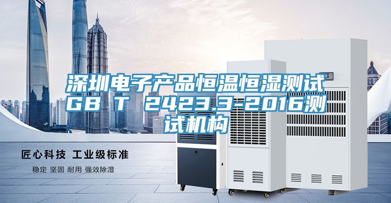 深圳電子產(chǎn)品恒溫恒濕測試GB∕T 2423.3-2016測試機構