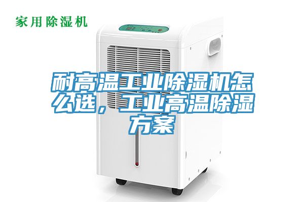 耐高溫工業(yè)除濕機怎么選，工業(yè)高溫除濕方案