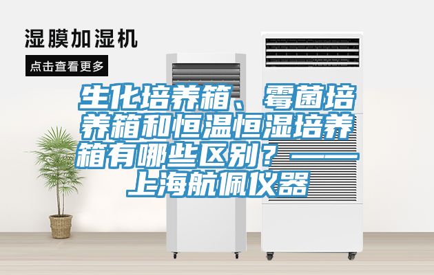 生化培養(yǎng)箱、霉菌培養(yǎng)箱和恒溫恒濕培養(yǎng)箱有哪些區(qū)別？——上海航佩儀器