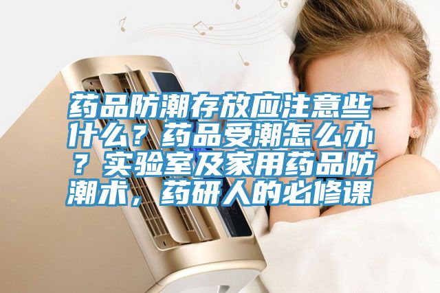 藥品防潮存放應(yīng)注意些什么？藥品受潮怎么辦？實(shí)驗(yàn)室及家用藥品防潮術(shù)，藥研人的必修課