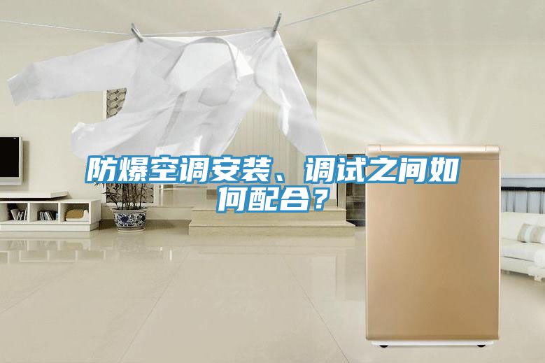 防爆空調(diào)安裝、調(diào)試之間如何配合？