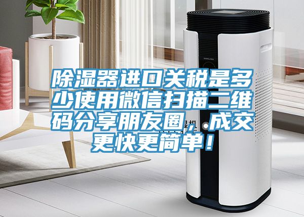 除濕器進口關稅是多少使用微信掃描二維碼分享朋友圈，成交更快更簡單！