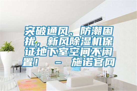 突破通風(fēng)、防潮困擾，新風(fēng)除濕機(jī)保證地下室空間不閑置！ – 施諾官網(wǎng)