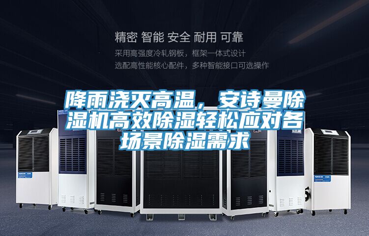降雨澆滅高溫，安詩曼除濕機高效除濕輕松應(yīng)對各場景除濕需求