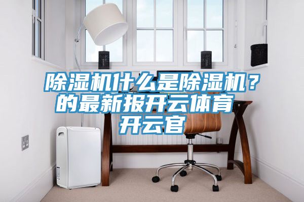 除濕機(jī)什么是除濕機(jī)？的最新報(bào)開云體育 開云官