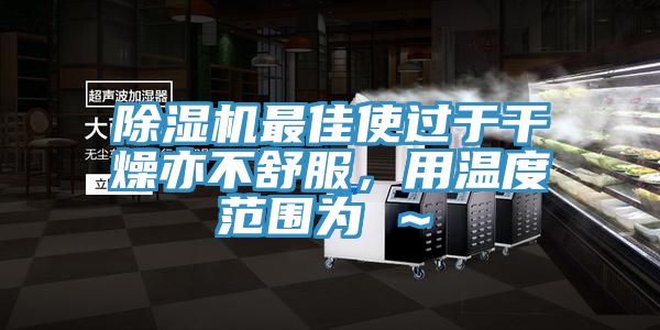 除濕機(jī)最佳使過于干燥亦不舒服，用溫度范圍為℃～℃