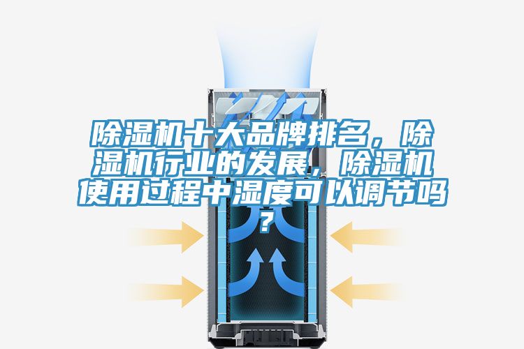 除濕機十大品牌排名，除濕機行業(yè)的發(fā)展，除濕機使用過程中濕度可以調節(jié)嗎？