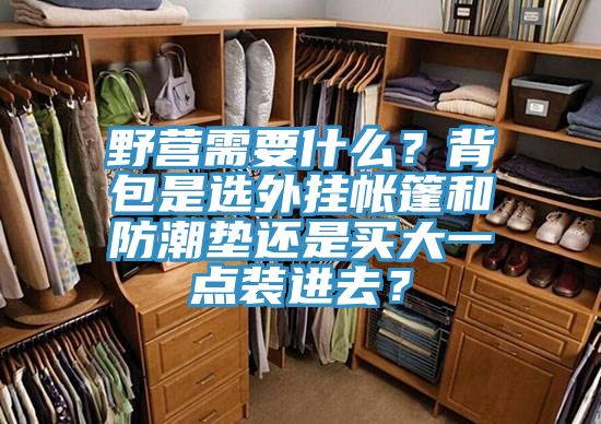 野營(yíng)需要什么？背包是選外掛帳篷和防潮墊還是買(mǎi)大一點(diǎn)裝進(jìn)去？