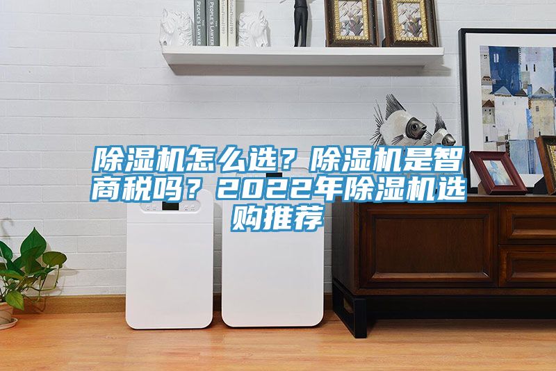 除濕機(jī)怎么選？除濕機(jī)是智商稅嗎？2022年除濕機(jī)選購(gòu)?fù)扑]