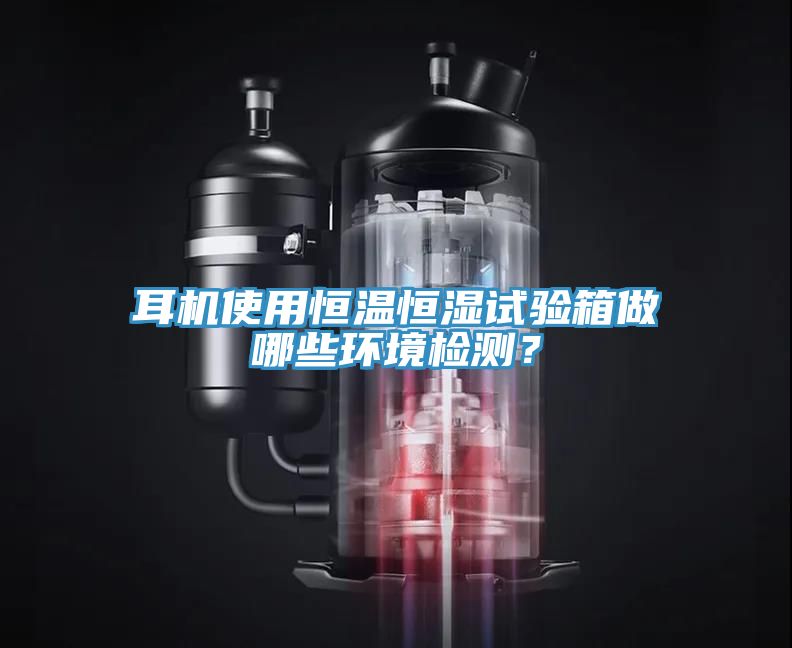 耳機(jī)使用恒溫恒濕試驗箱做哪些環(huán)境檢測？
