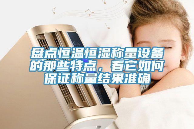 盤點恒溫恒濕稱量設備的那些特點，看它如何保證稱量結(jié)果準確