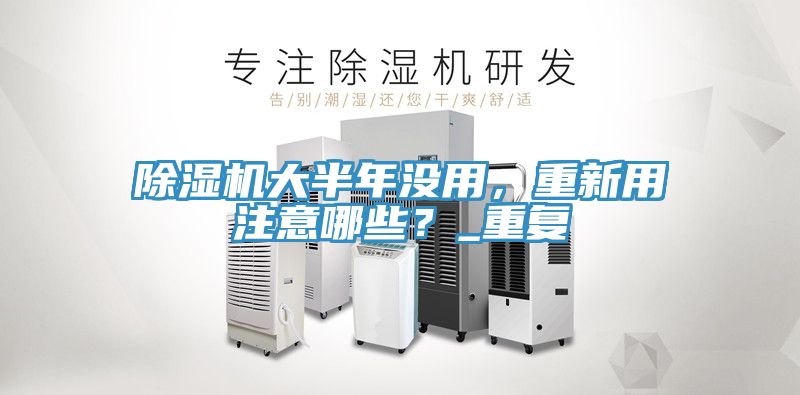 除濕機(jī)大半年沒用，重新用注意哪些？_重復(fù)