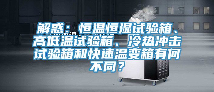 解惑：恒溫恒濕試驗(yàn)箱、高低溫試驗(yàn)箱、冷熱沖擊試驗(yàn)箱和快速溫變箱有何不同？