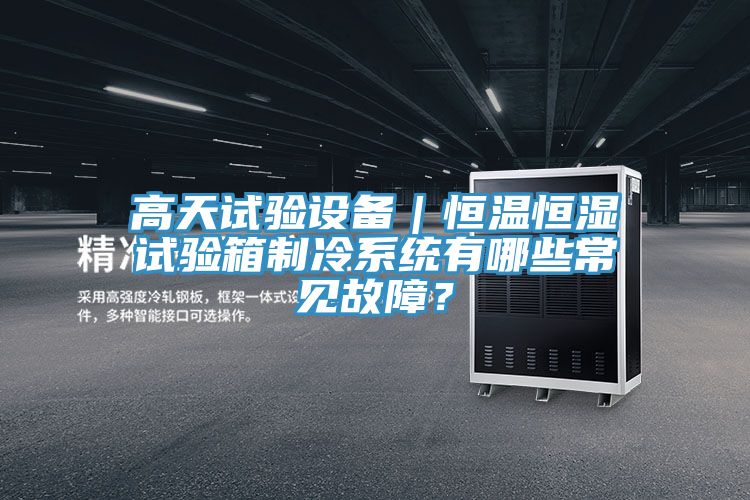 高天試驗(yàn)設(shè)備｜恒溫恒濕試驗(yàn)箱制冷系統(tǒng)有哪些常見故障？