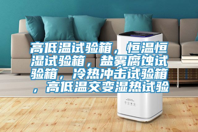 高低溫試驗(yàn)箱，恒溫恒濕試驗(yàn)箱，鹽霧腐蝕試驗(yàn)箱，冷熱沖擊試驗(yàn)箱，高低溫交變濕熱試驗(yàn)