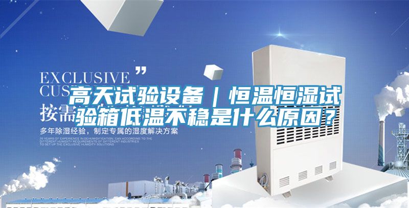高天試驗(yàn)設(shè)備｜恒溫恒濕試驗(yàn)箱低溫不穩(wěn)是什么原因？
