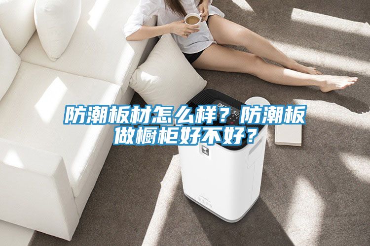 防潮板材怎么樣？防潮板做櫥柜好不好？