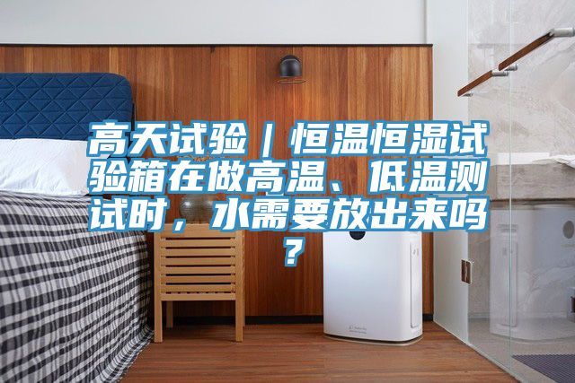 高天試驗(yàn)｜恒溫恒濕試驗(yàn)箱在做高溫、低溫測試時(shí)，水需要放出來嗎？
