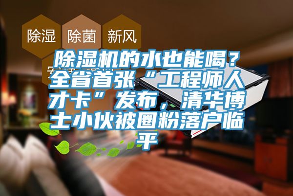 除濕機(jī)的水也能喝？全省首張“工程師人才卡”發(fā)布，清華博士小伙被圈粉落戶臨平