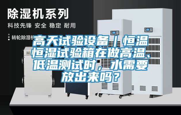高天試驗(yàn)設(shè)備｜恒溫恒濕試驗(yàn)箱在做高溫、低溫測(cè)試時(shí)，水需要放出來(lái)嗎？